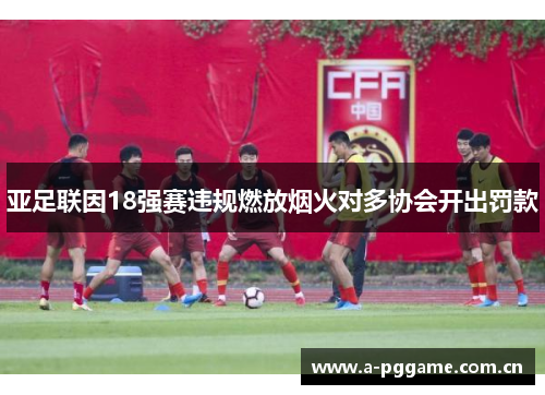亚足联因18强赛违规燃放烟火对多协会开出罚款 亚足联因18强赛违规燃放烟火对多协会开出罚款