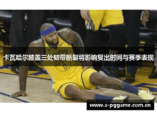 卡瓦哈尔膝盖三处韧带断裂将影响复出时间与赛季表现