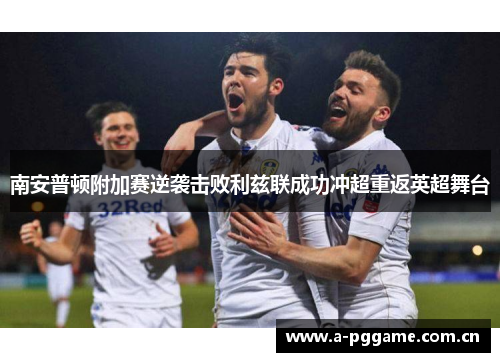 南安普顿附加赛逆袭击败利兹联成功冲超重返英超舞台 南安普顿附加赛逆袭击败利兹联成功冲超重返英超舞台